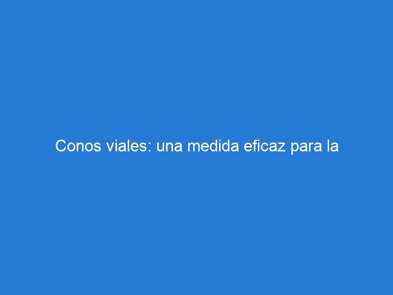 Conos viales: una medida eficaz para la organización vial