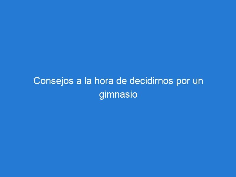 Consejos a la hora de decidirnos por un gimnasio