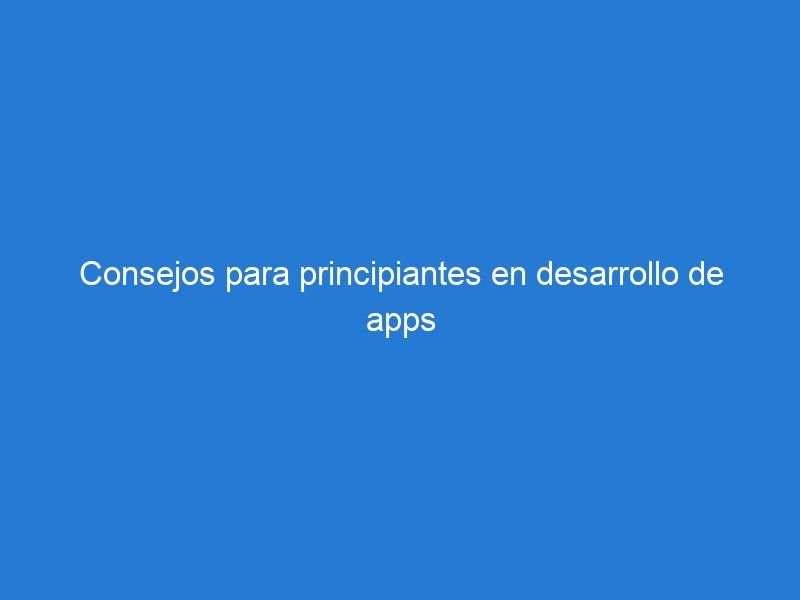 Consejos para principiantes en desarrollo de apps