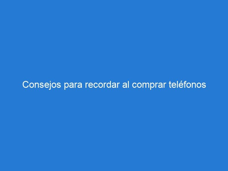 Consejos para recordar al comprar teléfonos desbloqueados