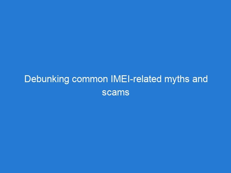 Debunking common IMEI-related myths and scams