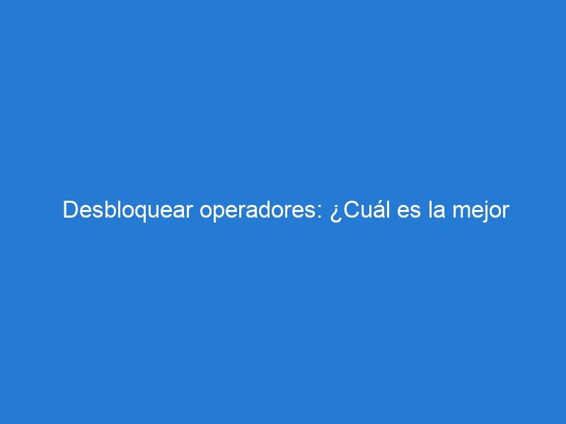  Desbloquear operadores: ¿Cuál es la mejor opción para liberar un dispositivo por IMEI?