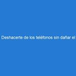 Deshacerte de los teléfonos sin dañar el ecosistema