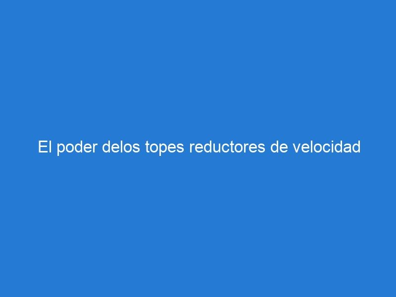 El poder delos topes reductores de velocidad