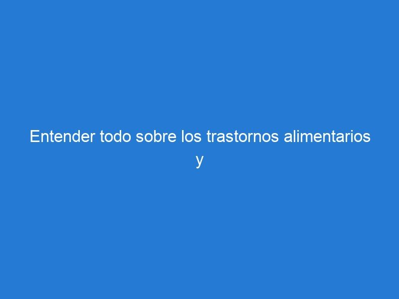 Entender todo sobre los trastornos alimentarios y cómo tratarlos