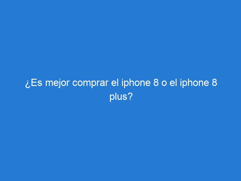 ¿Es mejor comprar el iphone 8 o el iphone 8 plus?