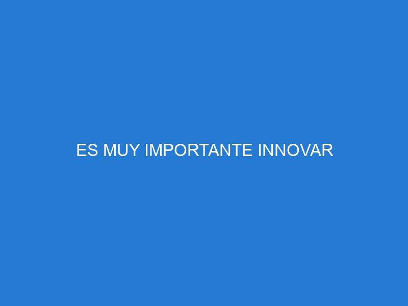 ES MUY IMPORTANTE INNOVAR