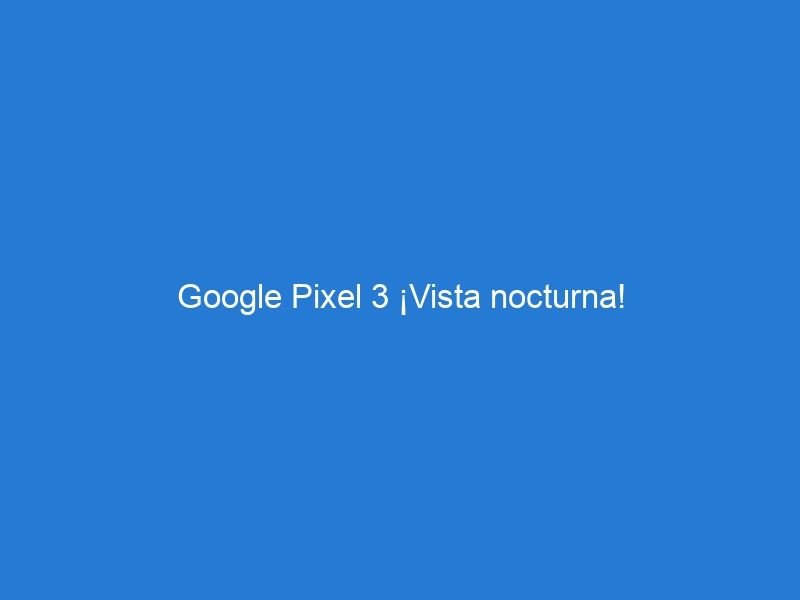 Google Pixel 3 ¡Vista nocturna!