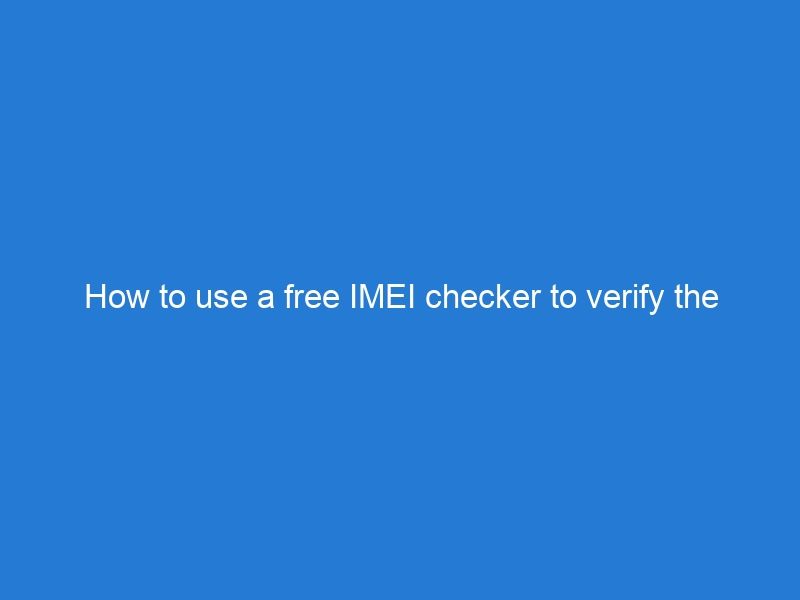 How to use a free IMEI checker to verify the authenticity of your device