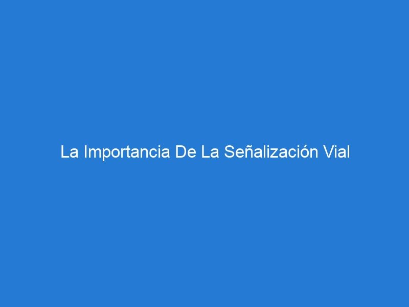 La Importancia De La Señalización Vial Resistente Y Visible