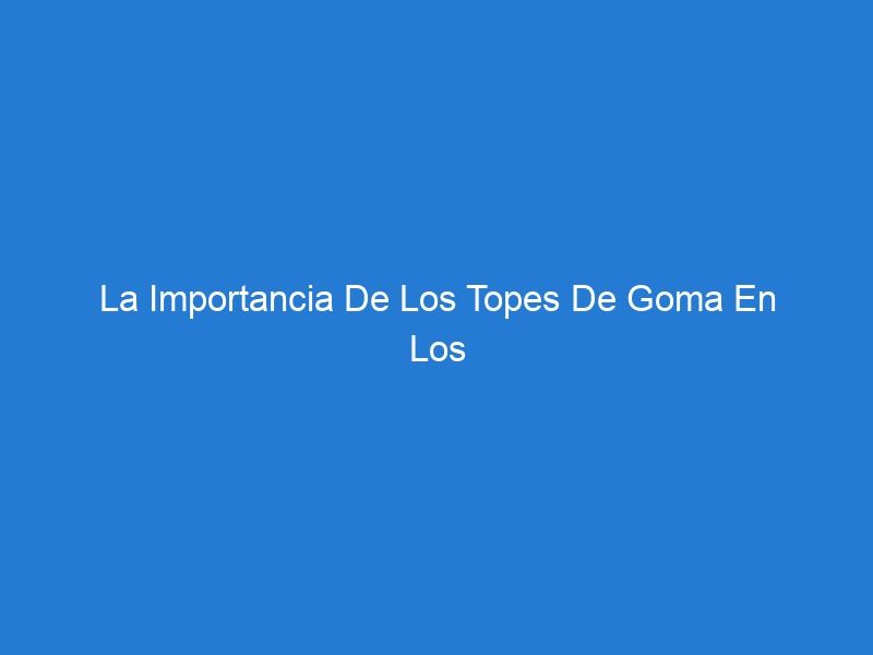 La Importancia De Los Topes De Goma En Los Estacionamientos