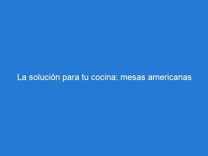 La solución para tu cocina: mesas americanas