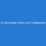 La Tecnología motiva a los Trabajadores