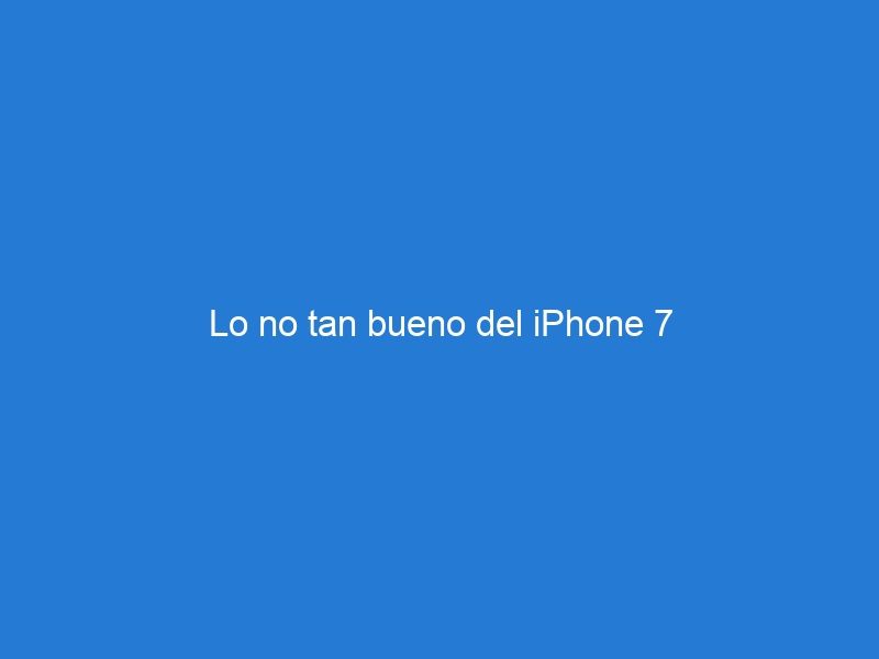 Lo no tan bueno del iPhone 7