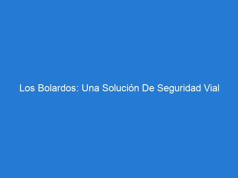 Los Bolardos: Una Solución De Seguridad Vial