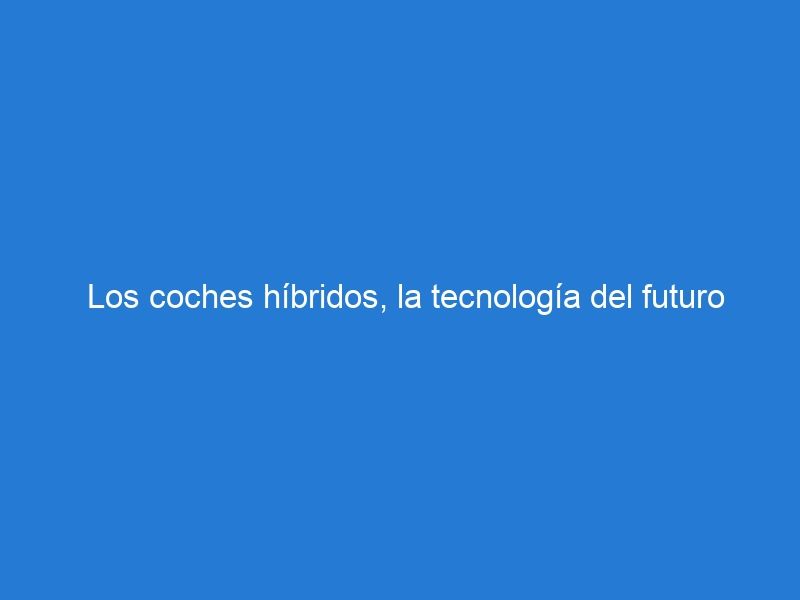 Los coches híbridos, la tecnología del futuro ya está presente.