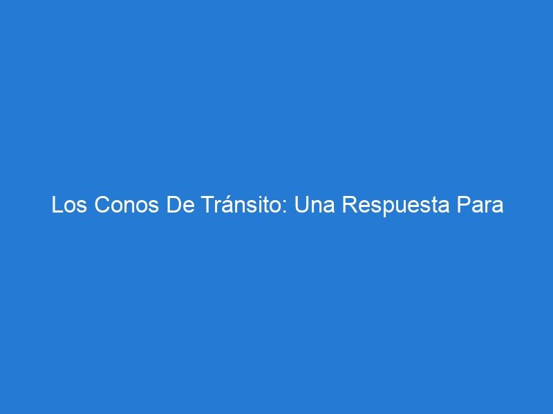 Los Conos De Tránsito: Una Respuesta Para Aumentar La Seguridad