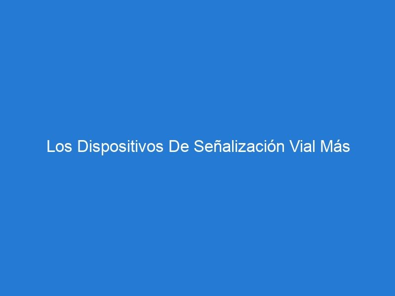 Los Dispositivos De Señalización Vial Más Utilizados En Proyectos De Construcción