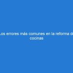 Los errores más comunes en la reforma de cocinas