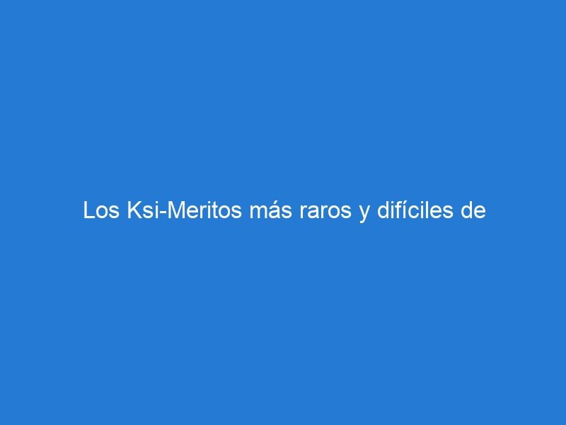 Los Ksi-Meritos más raros y difíciles de encontrar: ¿los tienes en tu colección? Descubre los tesoros más preciados de los coleccionistas