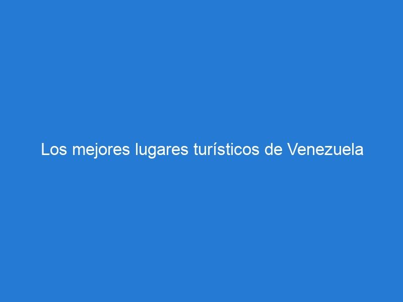 Los mejores lugares turísticos de Venezuela