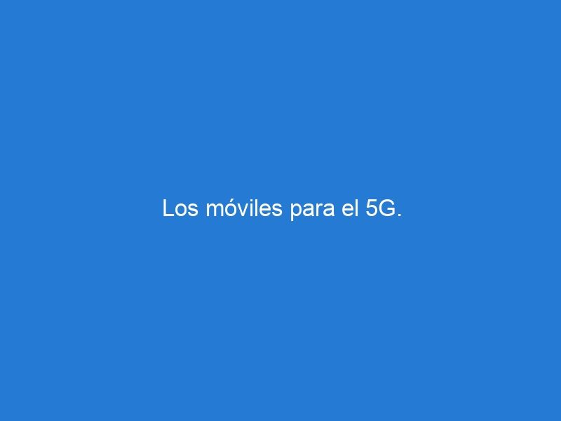 Los móviles para el 5G.