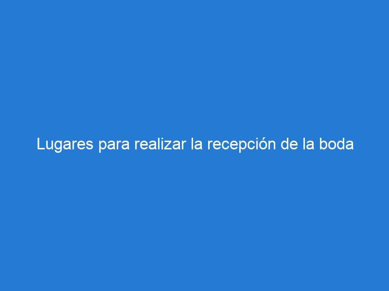 Lugares para realizar la recepción de la boda