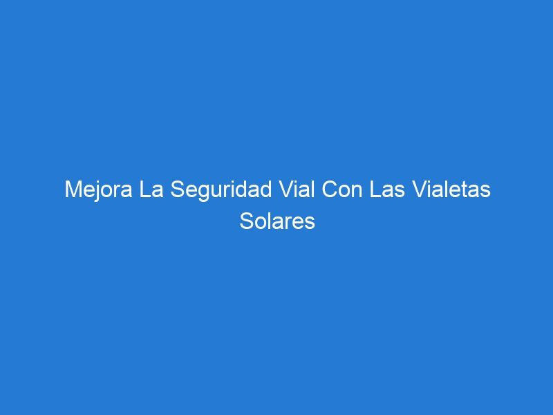 Mejora La Seguridad Vial Con Las Vialetas Solares De Gran Alcance