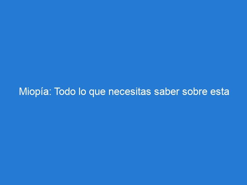 Miopía: Todo lo que necesitas saber sobre esta condición visual y su tratamiento