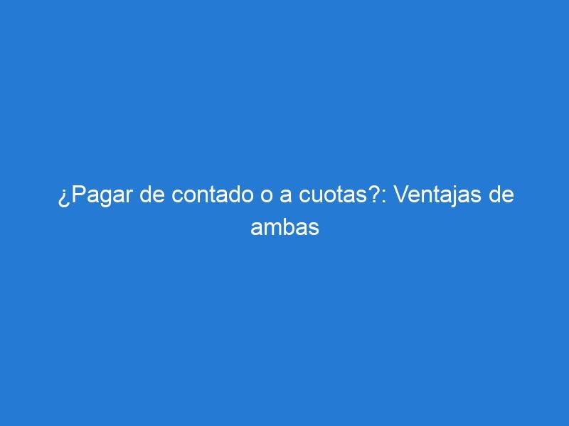 ¿Pagar de contado o a cuotas?: Ventajas de ambas opciones