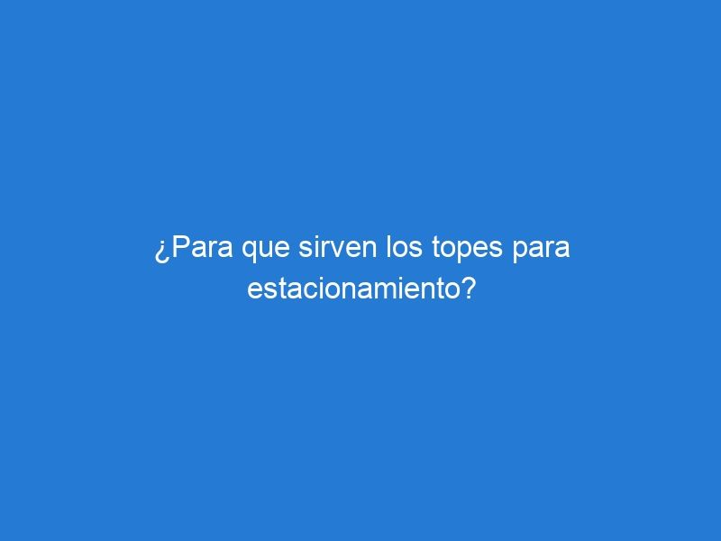 ¿Para que sirven los topes para estacionamiento?