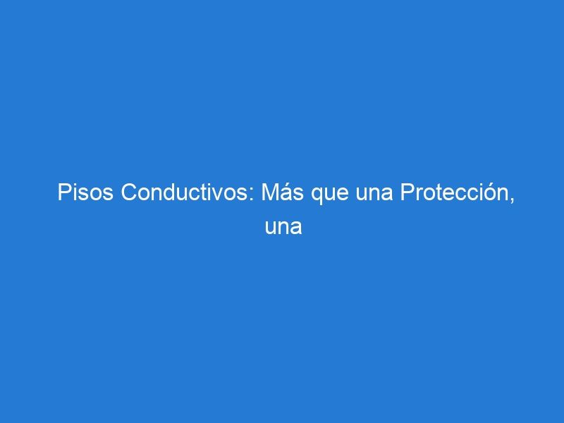 Pisos Conductivos: Más que una Protección, una Estrategia de Seguridad Integral