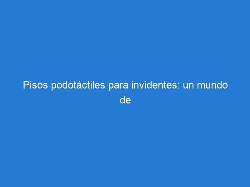 Pisos podotáctiles para invidentes: un mundo de opciones para la accesibilidad