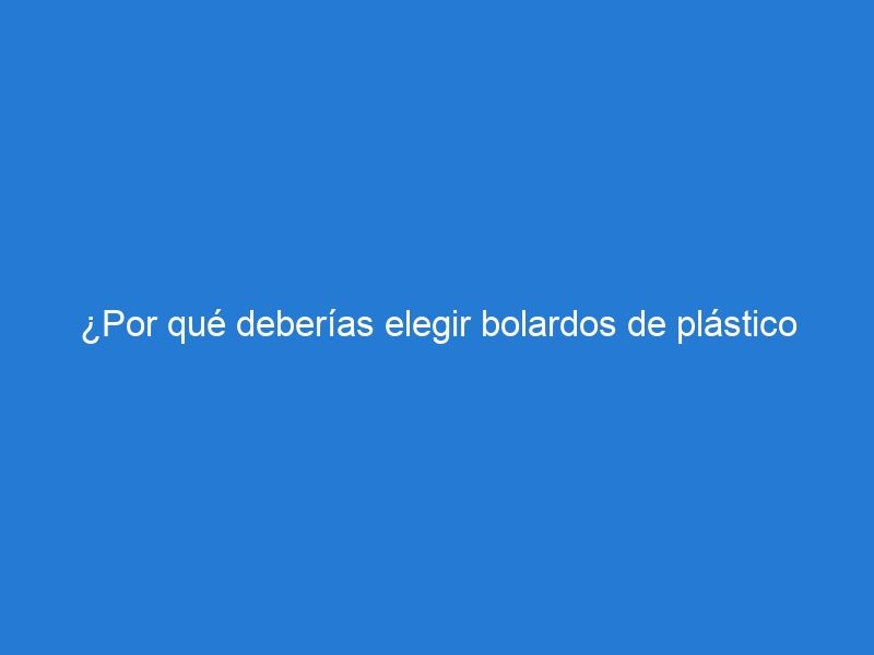 ¿Por qué deberías elegir bolardos de plástico para restringir el estacionamiento?