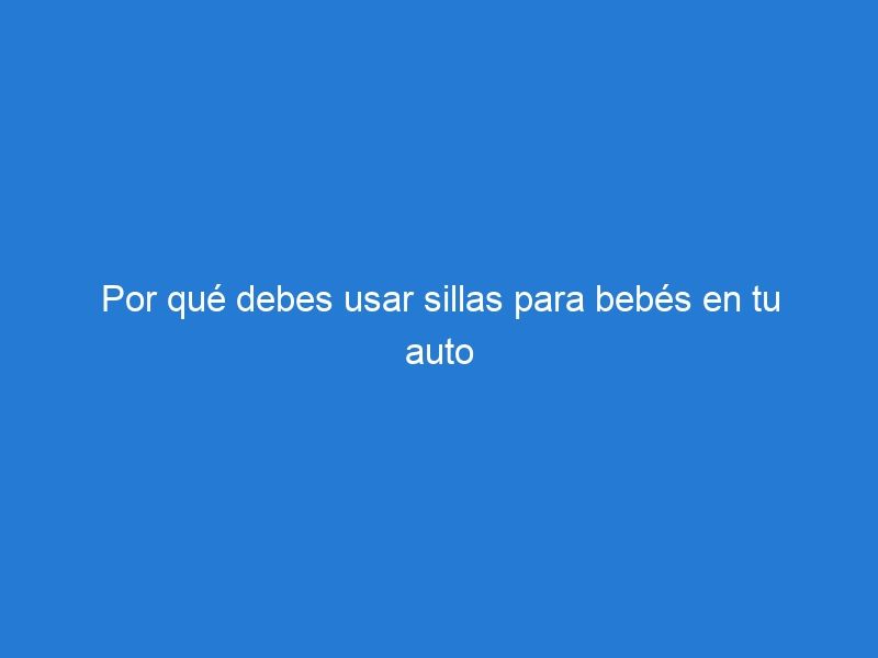 Por qué debes usar sillas para bebés en tu auto