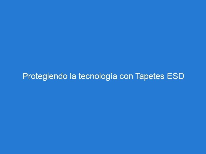 Protegiendo la tecnología con Tapetes ESD