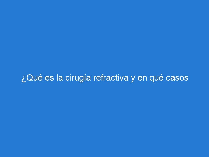 ¿Qué es la cirugía refractiva y en qué casos se recomienda?