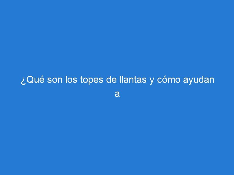 ¿Qué son los topes de llantas y cómo ayudan a evitar accidentes?