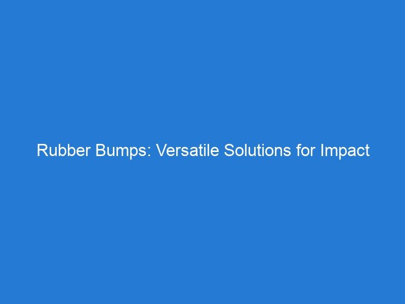 Rubber Bumps: Versatile Solutions for Impact Absorption and Surface Protection