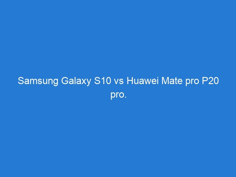 Samsung Galaxy S10 vs Huawei Mate pro P20 pro. ¡Te enseño a elegir!