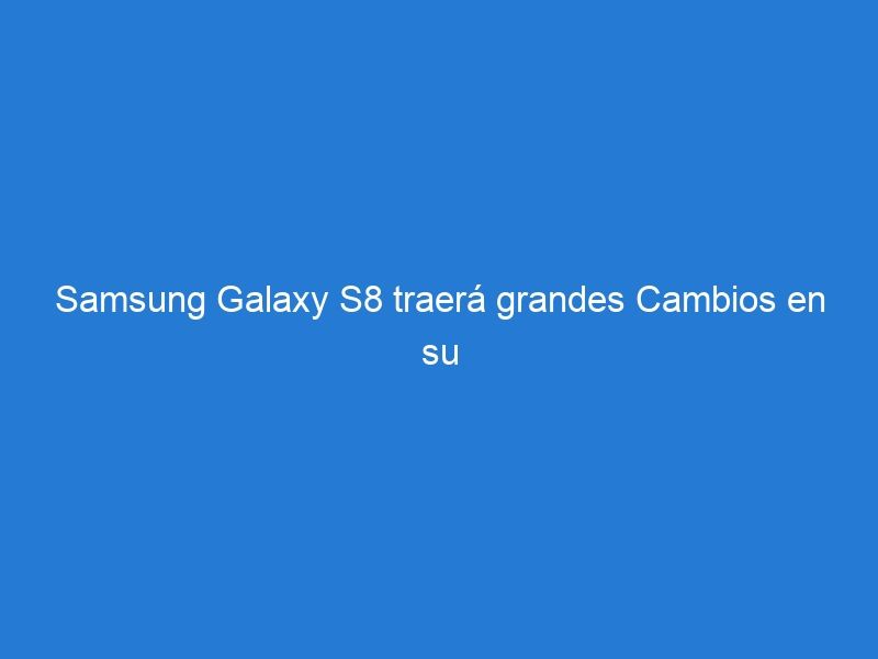 Samsung Galaxy S8 traerá grandes Cambios en su Hardware