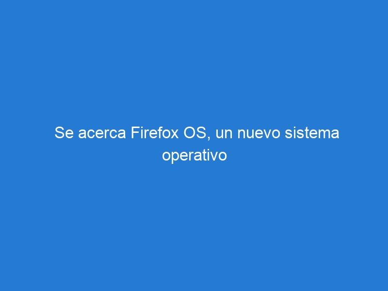 Se acerca Firefox OS, un nuevo sistema operativo para móviles