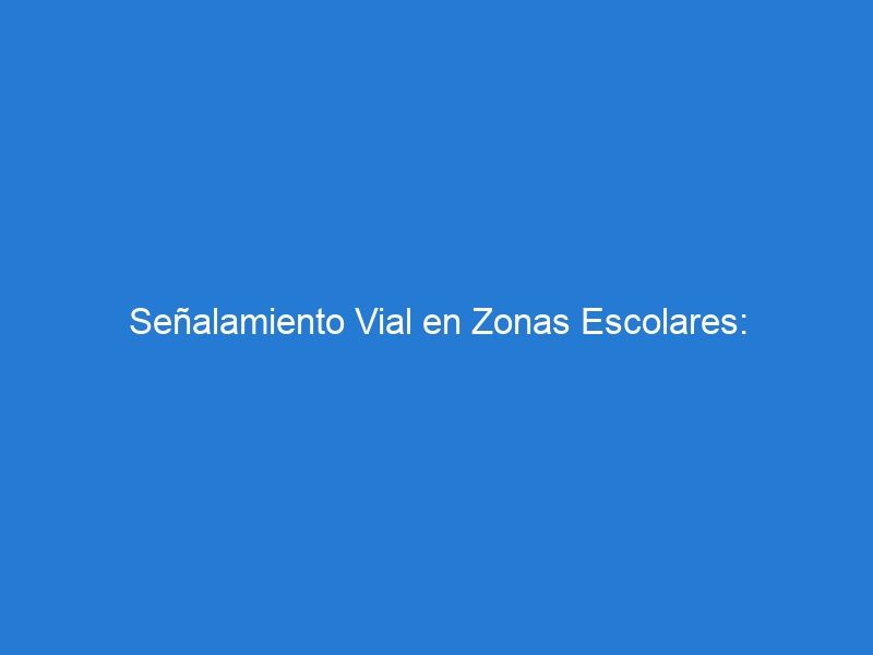 Señalamiento Vial en Zonas Escolares: Estrategias Efectivas para Garantizar la Seguridad de los Niños