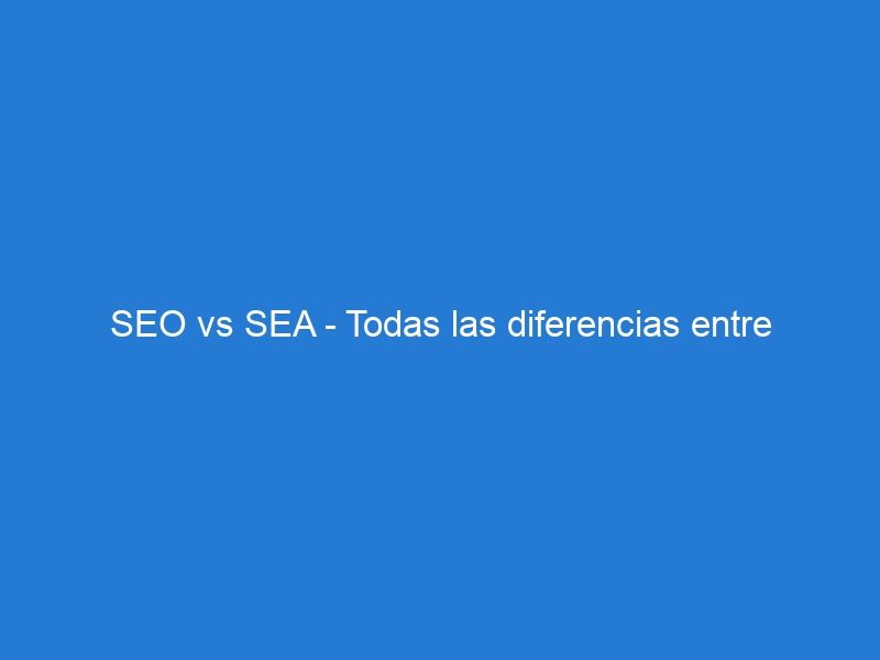 SEO vs SEA – Todas las diferencias entre búsqueda orgánica y búsqueda paga