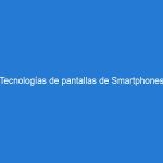 Tecnologías de pantallas de Smartphones