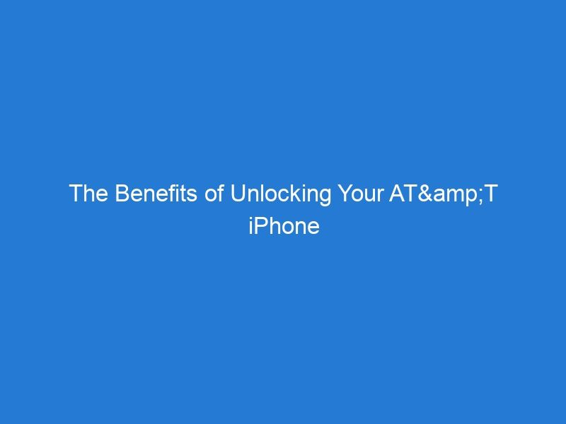 The Benefits of Unlocking Your AT&T iPhone