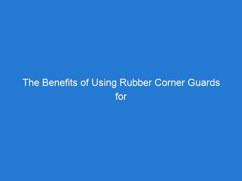 The Benefits of Using Rubber Corner Guards for High-Traffic Areas