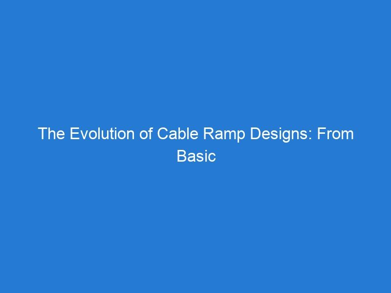 The Evolution of Cable Ramp Designs: From Basic to Advanced