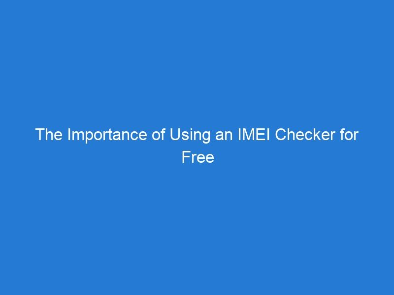 The Importance of Using an IMEI Checker for Free