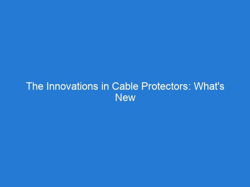 The Innovations in Cable Protectors: What’s New and Exciting in the Market